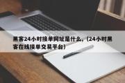 黑客24小时接单网址是什么,（24小时黑客在线接单交易平台）