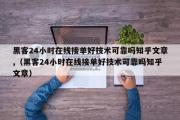 黑客24小时在线接单好技术可靠吗知乎文章,（黑客24小时在线接单好技术可靠吗知乎文章）