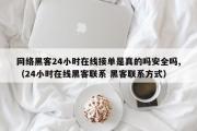 网络黑客24小时在线接单是真的吗安全吗,（24小时在线黑客联系 黑客联系方式）