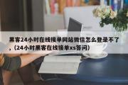 黑客24小时在线接单网站微信怎么登录不了,（24小时黑客在线接单xs答问）