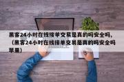 黑客24小时在线接单交易是真的吗安全吗,（黑客24小时在线接单交易是真的吗安全吗苹果）