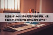 黑客在线24小时接单提现网站有哪些,（黑客在线24小时接单提现网站有哪些平台）