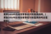 黑客24小时在线先帮事后付款是真的吗,（黑客24小时在线先帮事后付款是真的吗还是假的）