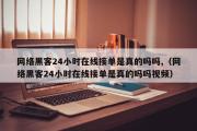 网络黑客24小时在线接单是真的吗吗,（网络黑客24小时在线接单是真的吗吗视频）