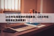 24小时在线接单的顶级黑客,（24小时在线接单的顶级黑客）