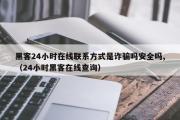 黑客24小时在线联系方式是诈骗吗安全吗,（24小时黑客在线查询）