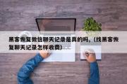 黑客恢复微信聊天记录是真的吗,（找黑客恢复聊天记录怎样收费）