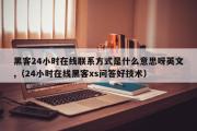 黑客24小时在线联系方式是什么意思呀英文,（24小时在线黑客xs问答好技术）