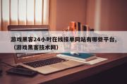 游戏黑客24小时在线接单网站有哪些平台,（游戏黑客技术网）