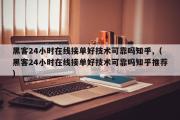 黑客24小时在线接单好技术可靠吗知乎,（黑客24小时在线接单好技术可靠吗知乎推荐）