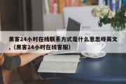 黑客24小时在线联系方式是什么意思呀英文,（黑客24小时在线客服）