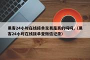 黑客24小时在线接单交易是真的吗吗,（黑客24小时在线接单查微信记录）