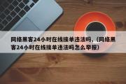 网络黑客24小时在线接单违法吗,（网络黑客24小时在线接单违法吗怎么举报）