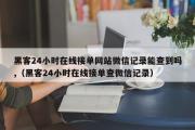 黑客24小时在线接单网站微信记录能查到吗,（黑客24小时在线接单查微信记录）