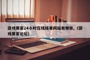 游戏黑客24小时在线接单网站有哪些,（游戏黑客论坛）