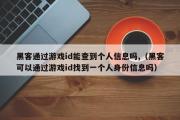 黑客通过游戏id能查到个人信息吗,（黑客可以通过游戏id找到一个人身份信息吗）