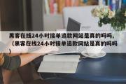 黑客在线24小时接单追款网站是真的吗吗,（黑客在线24小时接单追款网站是真的吗吗）