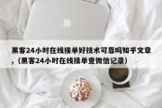 黑客24小时在线接单好技术可靠吗知乎文章,（黑客24小时在线接单查微信记录）