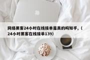 网络黑客24小时在线接单是真的吗知乎,（24小时黑客在线接单139）