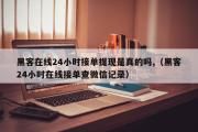 黑客在线24小时接单提现是真的吗,（黑客24小时在线接单查微信记录）