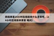 网络黑客24小时在线接单什么意思呀,（24小时在线接单黑客 略问）