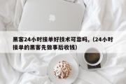 黑客24小时接单好技术可靠吗,（24小时接单的黑客先做事后收钱）