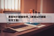 黑客WiFi破解软件,（黑客wifi破解软件下载）