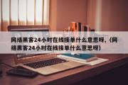 网络黑客24小时在线接单什么意思呀,（网络黑客24小时在线接单什么意思呀）