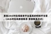 黑客24小时在线接单平台是真的吗知乎文章,（24小时在线黑客联系 黑客联系方式）