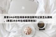 黑客24小时在线接单微信聊天记录怎么删除,（黑客24小时在线服务微信）