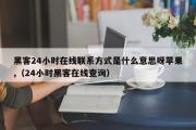 黑客24小时在线联系方式是什么意思呀苹果,（24小时黑客在线查询）