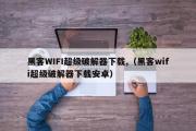 黑客WIFI超级破解器下载,（黑客wifi超级破解器下载安卓）