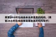 黑客24小时在线接单交易是真的吗吗,（黑客24小时在线接单交易是真的吗吗知乎）