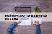 重庆洪崖洞关闭时间（2020年春节重庆洪崖洞是否关闭）