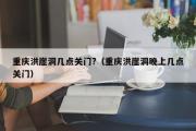 重庆洪崖洞几点关门?（重庆洪崖洞晚上几点关门）