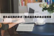 重庆最经典的景点（重庆最经典的景点是哪里）